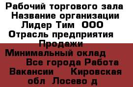 Рабочий торгового зала › Название организации ­ Лидер Тим, ООО › Отрасль предприятия ­ Продажи › Минимальный оклад ­ 14 000 - Все города Работа » Вакансии   . Кировская обл.,Лосево д.